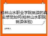 桂林山水职业学院就读的真实感觉如何(桂林山水职院就读体验)