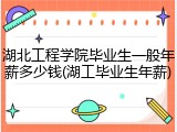 湖北工程学院毕业生一般年薪多少钱(湖工毕业生年薪)