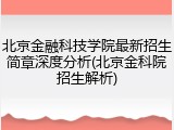 北京金融科技学院最新招生简章深度分析(北京金科院招生解析)