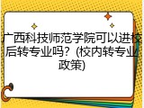 广西科技师范学院可以进校后转专业吗？(校内转专业政策)