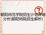 朝阳师范学院招生计划详细分析(朝阳师院招生解析)