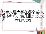 北京交通大学在哪个城市，是本科吗，第几批(北交大本科批次)