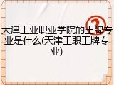 天津工业职业学院的王牌专业是什么(天津工职王牌专业)