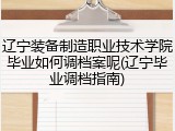 辽宁装备制造职业技术学院毕业如何调档案呢(辽宁毕业调档指南)