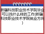 新疆科技职业技术学院毕业可以找什么样的工作(新疆科技职业技术学院就业方向)