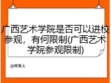 广西艺术学院是否可以进校参观，有何限制(广西艺术学院参观限制)