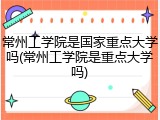 常州工学院是国家重点大学吗(常州工学院是重点大学吗)