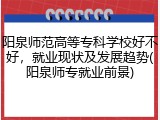 阳泉师范高等专科学校好不好，就业现状及发展趋势(阳泉师专就业前景)