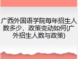 广西外国语学院每年招生人数多少，政策变动如何(广外招生人数与政策)