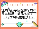 江西飞行学院在哪个城市，是本科吗，第几批(江西飞行学院城市批次？)