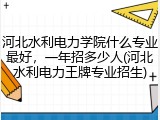 河北水利电力学院什么专业最好，一年招多少人(河北水利电力王牌专业招生)