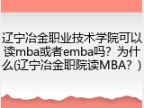 辽宁冶金职业技术学院可以读mba或者emba吗？为什么(辽宁冶金职院读MBA？)