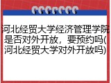 河北经贸大学经济管理学院是否对外开放，要预约吗(河北经贸大学对外开放吗)