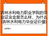 吉林水利电力职业学院的毕业证含金量怎么样，为什么(吉林水利电力毕业证价值)