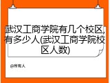 武汉工商学院有几个校区,有多少人(武汉工商学院校区人数)