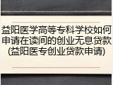 益阳医学高等专科学校如何申请在读间的创业无息贷款(益阳医专创业贷款申请)