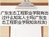 广东生态工程职业学院有出过什么知名人士吗(广东生态工程职业学院知名校友)