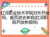 红河职业技术学院对外开放吗，能否进去参观(红河职院开放参观吗)