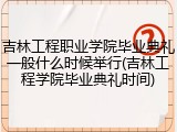 吉林工程职业学院毕业典礼一般什么时候举行(吉林工程学院毕业典礼时间)