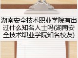 湖南安全技术职业学院有出过什么知名人士吗(湖南安全技术职业学院知名校友)