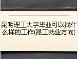 昆明理工大学毕业可以找什么样的工作(昆工就业方向)