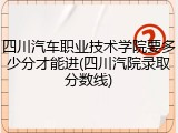 四川汽车职业技术学院要多少分才能进(四川汽院录取分数线)