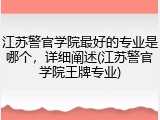 江苏警官学院最好的专业是哪个，详细阐述(江苏警官学院王牌专业)