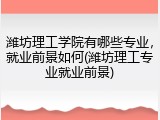 潍坊理工学院有哪些专业，就业前景如何(潍坊理工专业就业前景)