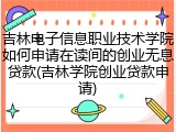 吉林电子信息职业技术学院如何申请在读间的创业无息贷款(吉林学院创业贷款申请)