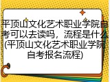 平顶山文化艺术职业学院自考可以去读吗，流程是什么(平顶山文化艺术职业学院自考报名流程)