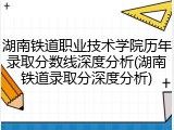 湖南铁道职业技术学院历年录取分数线深度分析(湖南铁道录取分深度分析)
