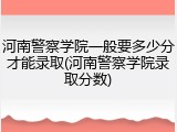 河南警察学院一般要多少分才能录取(河南警察学院录取分数)