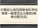 宁夏幼儿师范高等专科学校宿舍一般是怎么分配的(宿舍分配方式)