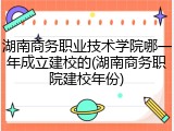 湖南商务职业技术学院哪一年成立建校的(湖南商务职院建校年份)