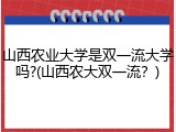 山西农业大学是双一流大学吗?(山西农大双一流？)