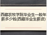 西藏农牧学院毕业生一般年薪多少钱(西藏毕业生薪资)