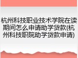 杭州科技职业技术学院在读期间怎么申请助学贷款(杭州科技职院助学贷款申请)