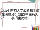 山西中医药大学最新招生简章深度分析(山西中医药大学招生简析)