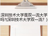 深圳技术大学是双一流大学吗?(深圳技术大学双一流？)