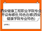 西安健康工程职业学院专业开设有哪些,特色在哪(西安健康学院专业特色)