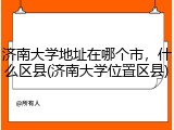济南大学地址在哪个市，什么区县(济南大学位置区县)