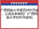 广西民族大学是否对外开放，让进去参观吗？(广西民族大学对外开放吗)