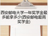 西安邮电大学一年奖学金最多能拿多少(西安邮电最高奖学金)