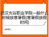 武汉光谷职业学院一般什么时候放寒暑假(寒暑假放假时间)