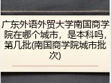 广东外语外贸大学南国商学院在哪个城市，是本科吗，第几批(南国商学院城市批次)