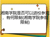 湘南学院是否可以进校参观，有何限制(湘南学院参观限制)