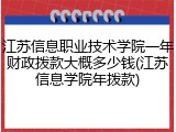 江苏信息职业技术学院一年财政拨款大概多少钱(江苏信息学院年拨款)