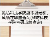 潍坊科技学院能不能考研，成绩在哪里查询(潍坊科技学院考研成绩查询)