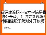 新疆建设职业技术学院是否对外开放，让进去参观吗？(新疆建设职院对外开放吗)