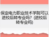 保定电力职业技术学院可以进校后转专业吗？(进校后转专业吗)